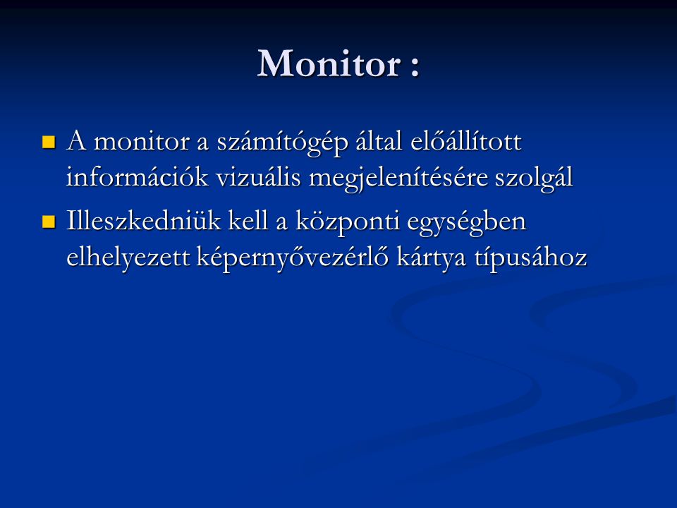 Monitor : A monitor a számítógép által előállított információk vizuális megjelenítésére szolgál A monitor a számítógép által előállított információk vizuális megjelenítésére szolgál Illeszkedniük kell a központi egységben elhelyezett képernyővezérlő kártya típusához Illeszkedniük kell a központi egységben elhelyezett képernyővezérlő kártya típusához