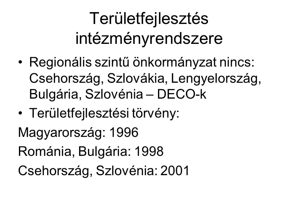Területfejlesztés intézményrendszere Regionális szintű önkormányzat nincs: Csehország, Szlovákia, Lengyelország, Bulgária, Szlovénia – DECO-k Területfejlesztési törvény: Magyarország: 1996 Románia, Bulgária: 1998 Csehország, Szlovénia: 2001