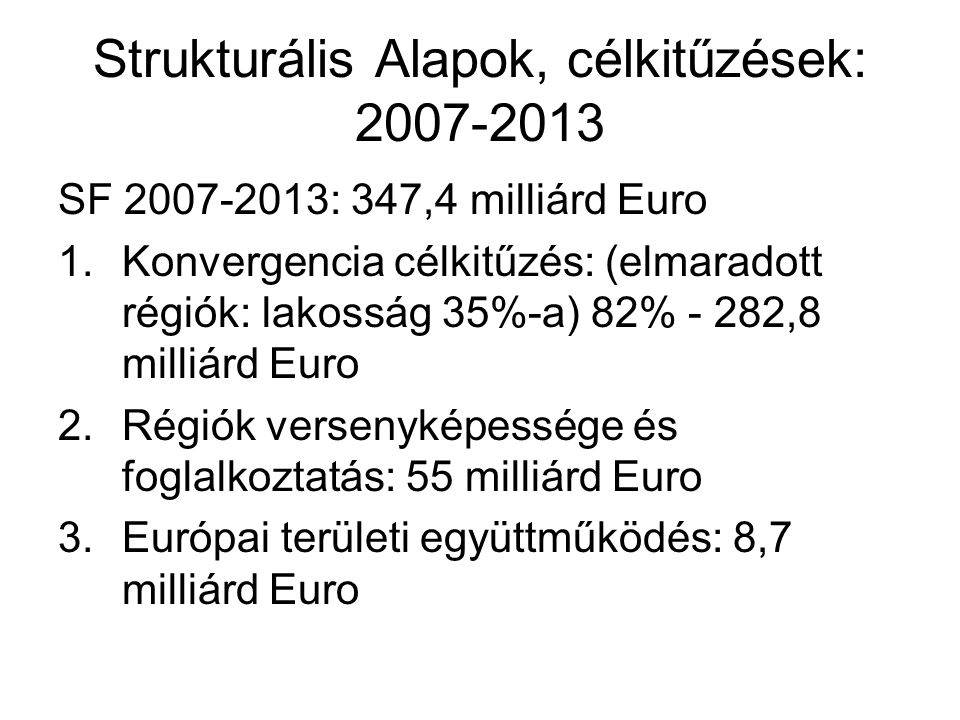 Strukturális Alapok, célkitűzések: SF : 347,4 milliárd Euro 1.Konvergencia célkitűzés: (elmaradott régiók: lakosság 35%-a) 82% - 282,8 milliárd Euro 2.Régiók versenyképessége és foglalkoztatás: 55 milliárd Euro 3.Európai területi együttműködés: 8,7 milliárd Euro