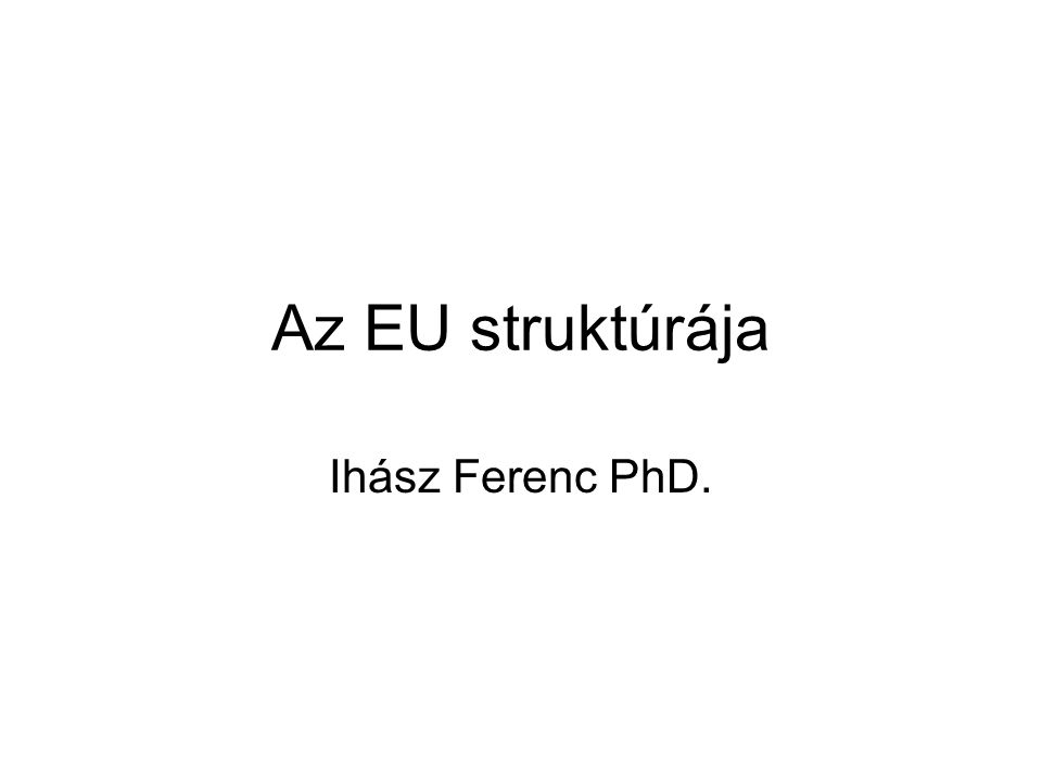 Az EU struktúrája Ihász Ferenc PhD.