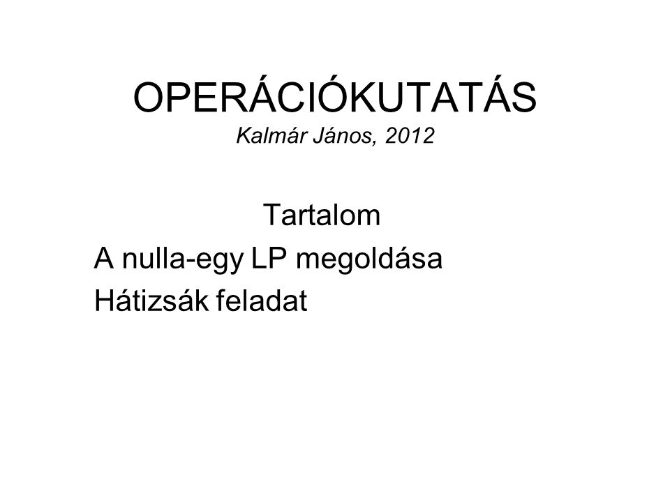 OPERÁCIÓKUTATÁS Kalmár János, 2012 Tartalom A nulla-egy LP megoldása Hátizsák feladat