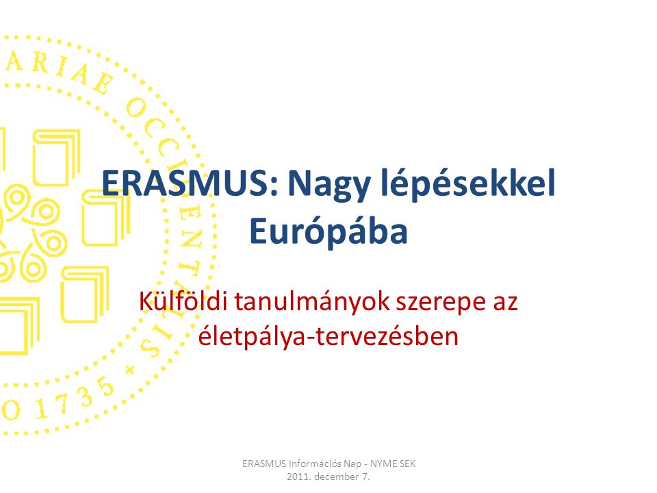 ERASMUS: Nagy lépésekkel Európába Külföldi tanulmányok szerepe az életpálya-tervezésben ERASMUS Információs Nap - NYME SEK 2011.