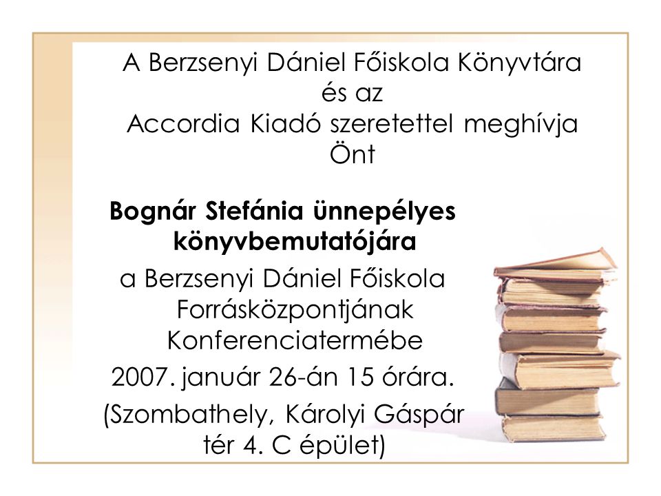 A Berzsenyi Dániel Főiskola Könyvtára és az Accordia Kiadó szeretettel meghívja Önt Bognár Stefánia ünnepélyes könyvbemutatójára a Berzsenyi Dániel Főiskola Forrásközpontjának Konferenciatermébe 2007.
