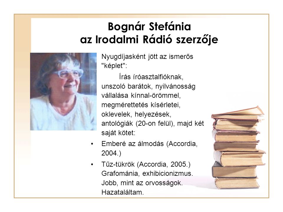 Bognár Stefánia az Irodalmi Rádió szerzője Nyugdíjasként jött az ismerős képlet : Írás íróasztalfióknak, unszoló barátok, nyilvánosság vállalása kínnal-örömmel, megmérettetés kísérletei, oklevelek, helyezések, antológiák (20-on felül), majd két saját kötet: Emberé az álmodás (Accordia, 2004.) Tűz-tükrök (Accordia, 2005.) Grafománia, exhibicionizmus.