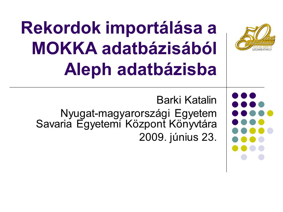 Rekordok importálása a MOKKA adatbázisából Aleph adatbázisba Barki Katalin Nyugat-magyarországi Egyetem Savaria Egyetemi Központ Könyvtára 2009.