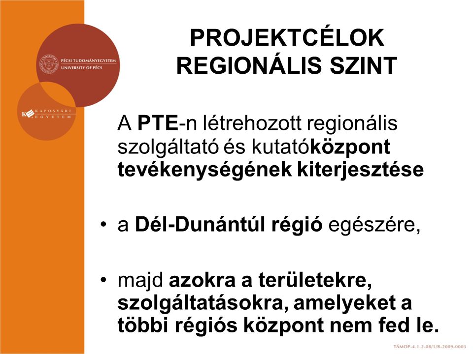 PROJEKTCÉLOK REGIONÁLIS SZINT A PTE-n létrehozott regionális szolgáltató és kutatóközpont tevékenységének kiterjesztése a Dél-Dunántúl régió egészére, majd azokra a területekre, szolgáltatásokra, amelyeket a többi régiós központ nem fed le.