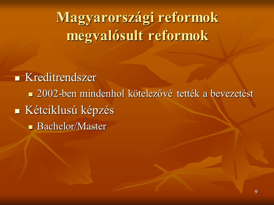9 Magyarországi reformok megvalósult reformok Kreditrendszer Kreditrendszer 2002-ben mindenhol kötelezővé tették a bevezetést 2002-ben mindenhol kötelezővé tették a bevezetést Kétciklusú képzés Kétciklusú képzés Bachelor/Master Bachelor/Master