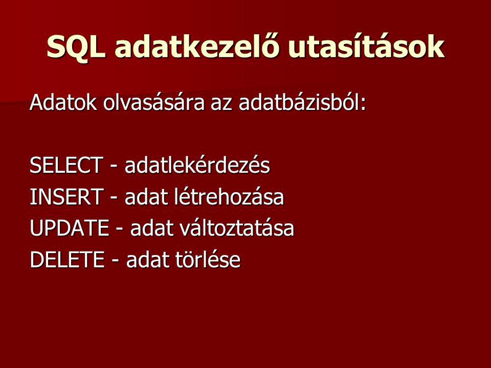 SQL adatkezelő utasítások Adatok olvasására az adatbázisból: SELECT - adatlekérdezés INSERT - adat létrehozása UPDATE - adat változtatása DELETE - adat törlése