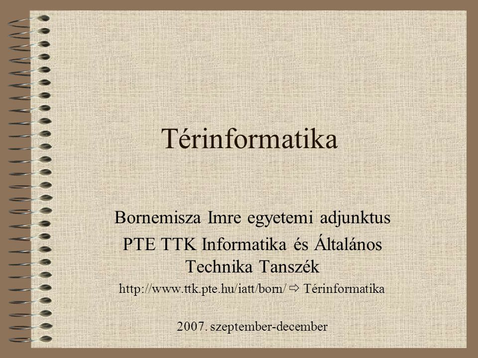 Térinformatika Bornemisza Imre egyetemi adjunktus PTE TTK Informatika és Általános Technika Tanszék    Térinformatika 2007.