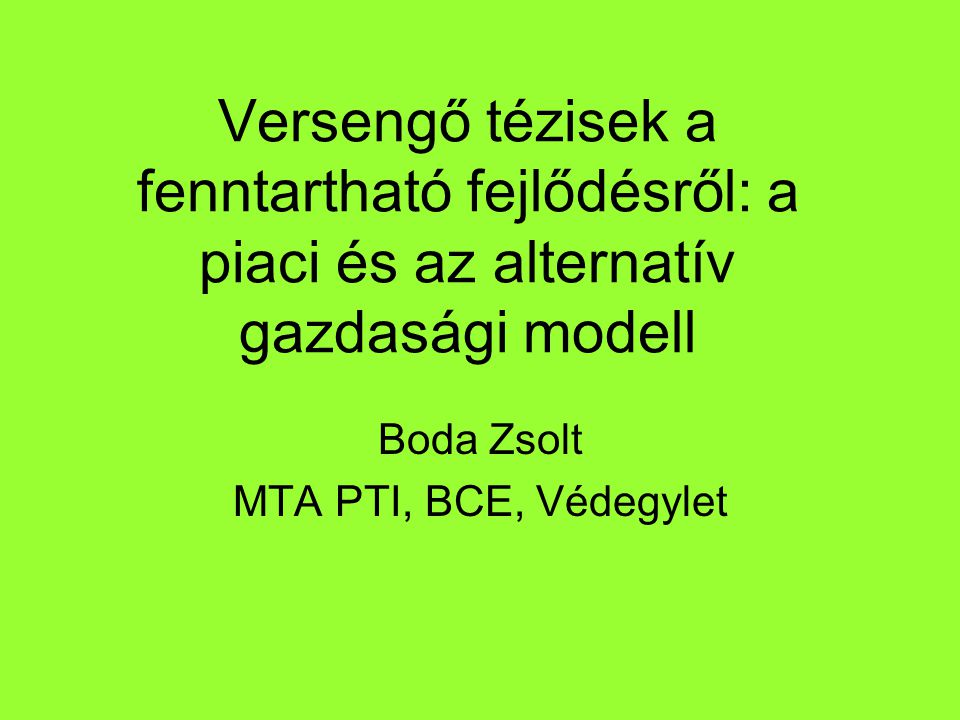 Versengő tézisek a fenntartható fejlődésről: a piaci és az alternatív gazdasági modell Boda Zsolt MTA PTI, BCE, Védegylet