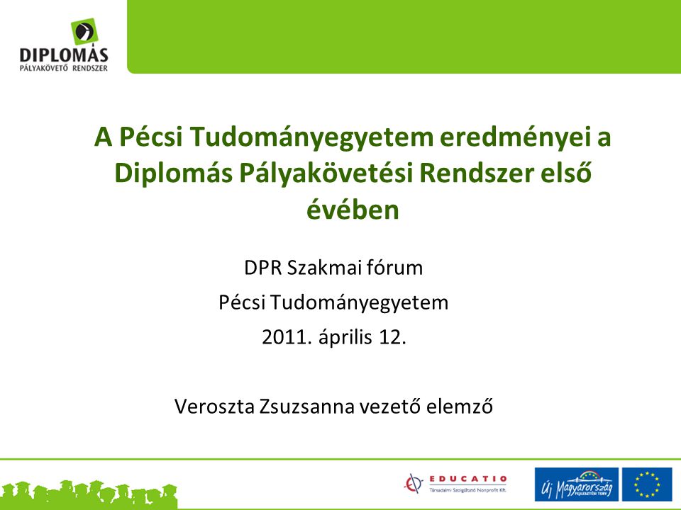 A Pécsi Tudományegyetem eredményei a Diplomás Pályakövetési Rendszer első évében DPR Szakmai fórum Pécsi Tudományegyetem 2011.
