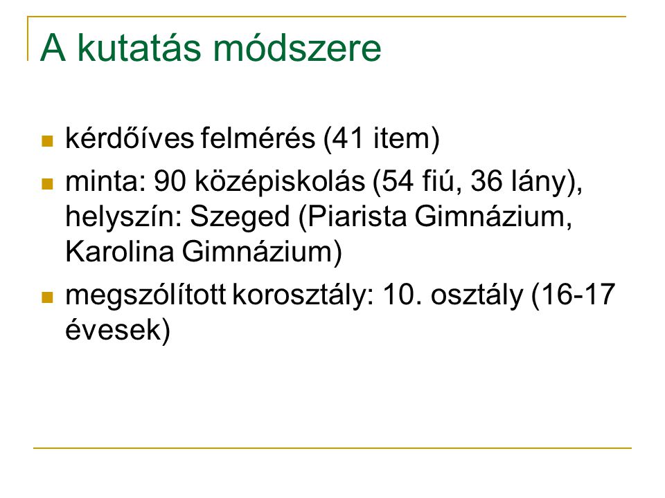 A kutatás módszere kérdőíves felmérés (41 item) minta: 90 középiskolás (54 fiú, 36 lány), helyszín: Szeged (Piarista Gimnázium, Karolina Gimnázium) megszólított korosztály: 10.