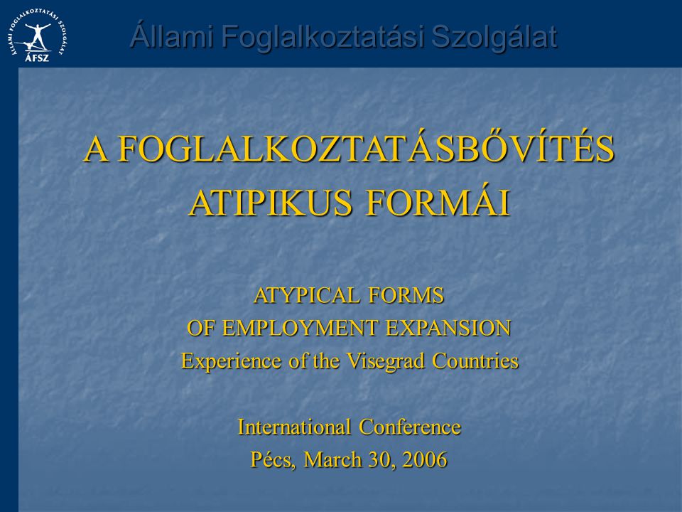 A FOGLALKOZTATÁSBŐVÍTÉS ATIPIKUS FORMÁI ATYPICAL FORMS OF EMPLOYMENT EXPANSION Experience of the Visegrad Countries International Conference Pécs, March 30, 2006 Állami Foglalkoztatási Szolgálat