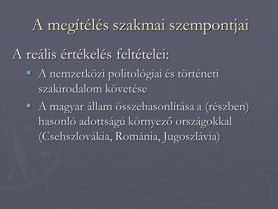 A megítélés szakmai szempontjai A reális értékelés feltételei:  A nemzetközi politológiai és történeti szakirodalom követése  A magyar állam összehasonlítása a (részben) hasonló adottságú környező országokkal (Csehszlovákia, Románia, Jugoszlávia)