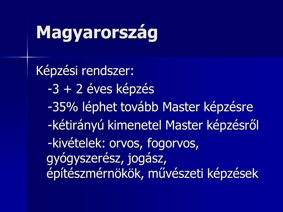 Magyarország Képzési rendszer: éves képzés éves képzés -35% léphet tovább Master képzésre -35% léphet tovább Master képzésre -kétirányú kimenetel Master képzésről -kétirányú kimenetel Master képzésről -kivételek: orvos, fogorvos, gyógyszerész, jogász, építészmérnökök, művészeti képzések -kivételek: orvos, fogorvos, gyógyszerész, jogász, építészmérnökök, művészeti képzések