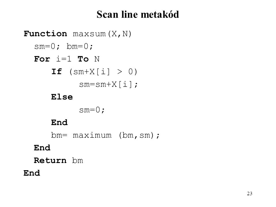23 Scan line metakód Function maxsum(X,N) sm=0; bm=0; For i=1 To N If (sm+X[i] > 0) sm=sm+X[i]; Else sm=0; End bm= maximum (bm,sm); End Return bm End