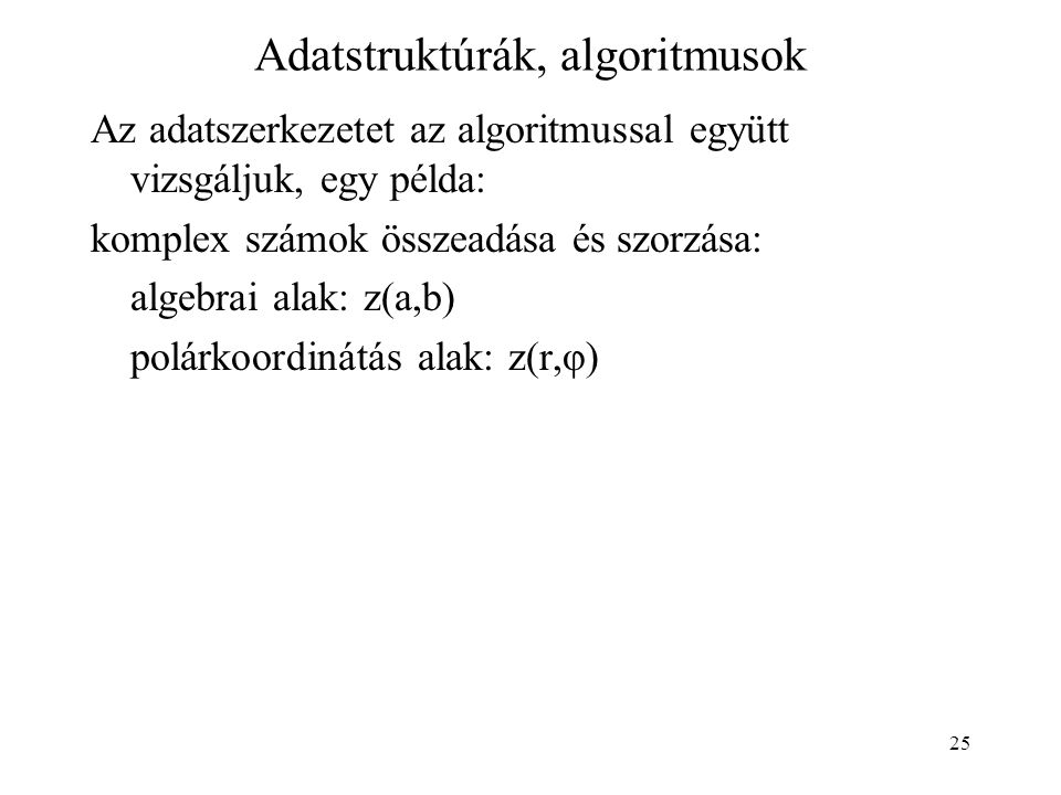 25 Adatstruktúrák, algoritmusok Az adatszerkezetet az algoritmussal együtt vizsgáljuk, egy példa: komplex számok összeadása és szorzása: algebrai alak: z(a,b) polárkoordinátás alak: z(r,φ)