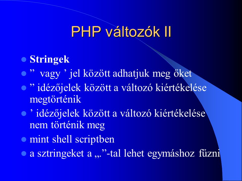 PHP változók II Stringek vagy ’ jel között adhatjuk meg őket idézőjelek között a változó kiértékelése megtörténik ’ idézőjelek között a változó kiértékelése nem történik meg mint shell scriptben a sztringeket a „. -tal lehet egymáshoz fűzni