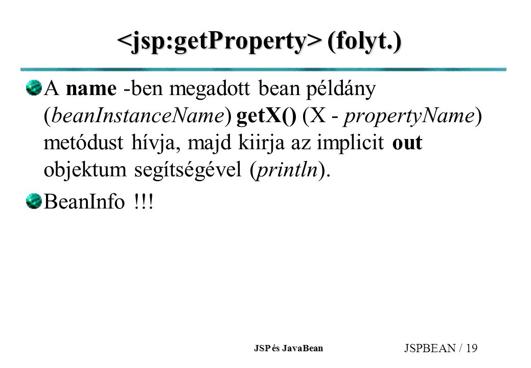 JSP és JavaBean JSPBEAN / 19 (folyt.) (folyt.) A name -ben megadott bean példány (beanInstanceName) getX() (X - propertyName) metódust hívja, majd kiirja az implicit out objektum segítségével (println).