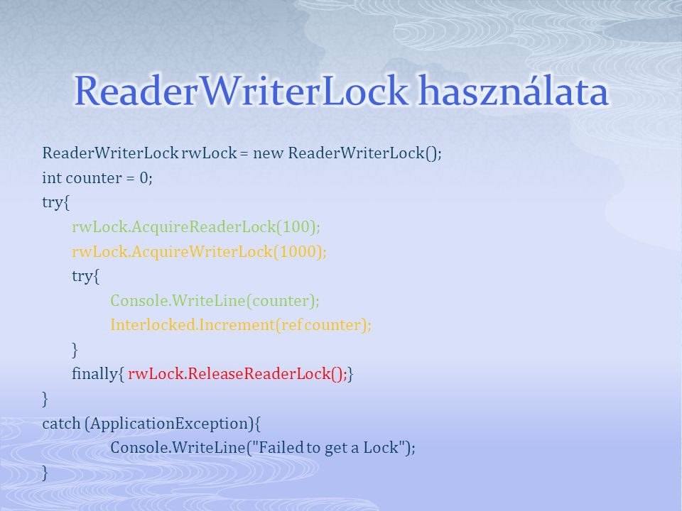 ReaderWriterLock rwLock = new ReaderWriterLock(); int counter = 0; try{ rwLock.AcquireReaderLock(100); rwLock.AcquireWriterLock(1000); try{ Console.WriteLine(counter); Interlocked.Increment(ref counter); } finally{ rwLock.ReleaseReaderLock();} } catch (ApplicationException){ Console.WriteLine( Failed to get a Lock ); }