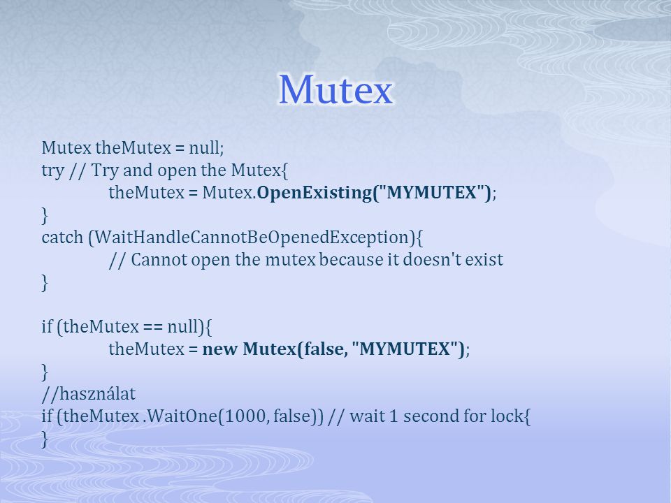 Mutex theMutex = null; try // Try and open the Mutex{ theMutex = Mutex.OpenExisting( MYMUTEX ); } catch (WaitHandleCannotBeOpenedException){ // Cannot open the mutex because it doesn t exist } if (theMutex == null){ theMutex = new Mutex(false, MYMUTEX ); } //használat if (theMutex.WaitOne(1000, false)) // wait 1 second for lock{ }