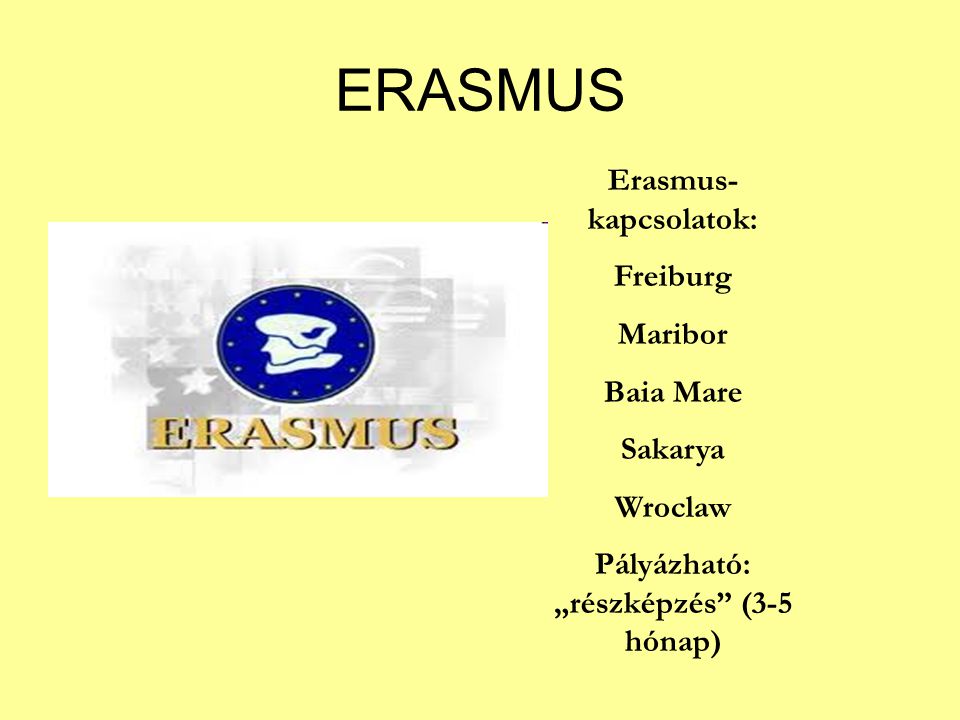 ERASMUS Erasmus- kapcsolatok: Freiburg Maribor Baia Mare Sakarya Wroclaw Pályázható: „részképzés (3-5 hónap)