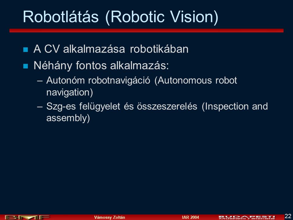 Vámossy Zoltán IAR Robotlátás (Robotic Vision) n A CV alkalmazása robotikában n Néhány fontos alkalmazás: –Autonóm robotnavigáció (Autonomous robot navigation) –Szg-es felügyelet és összeszerelés (Inspection and assembly)