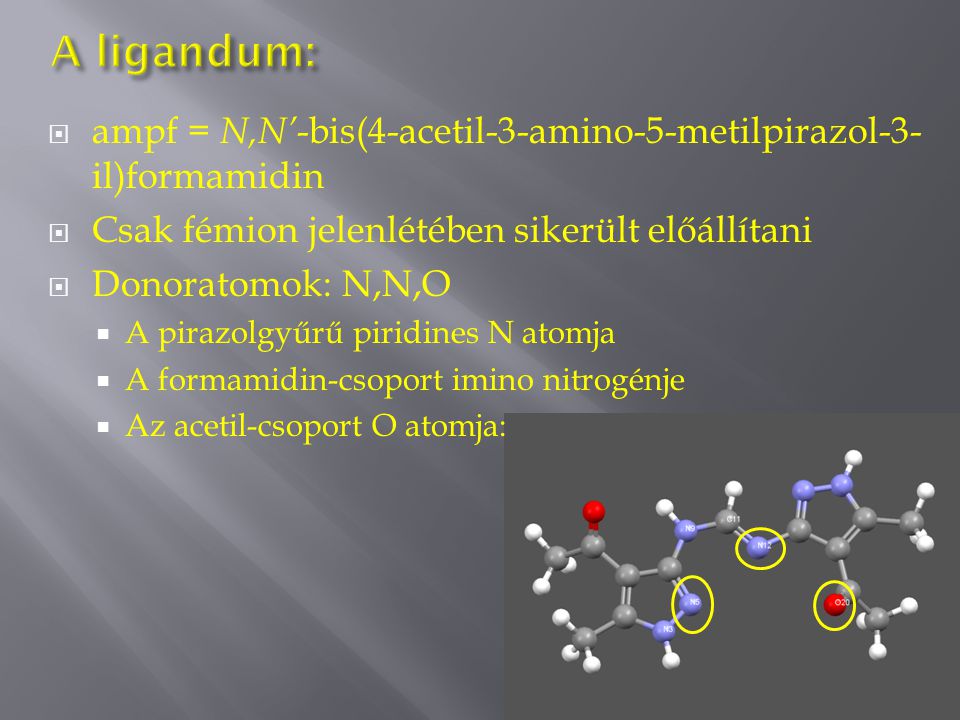  ampf = N,N’ -bis(4-acetil-3-amino-5-metilpirazol-3- il)formamidin  Csak fémion jelenlétében sikerült előállítani  Donoratomok: N,N,O  A pirazolgyűrű piridines N atomja  A formamidin-csoport imino nitrogénje  Az acetil-csoport O atomja: