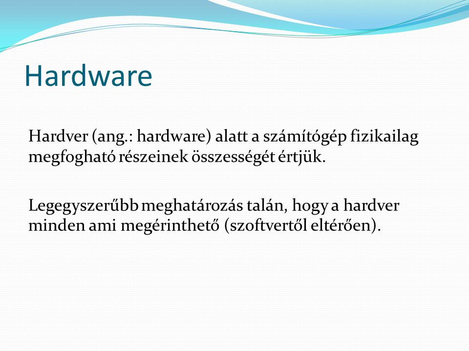Hardware Hardver (ang.: hardware) alatt a számítógép fizikailag megfogható részeinek összességét értjük.