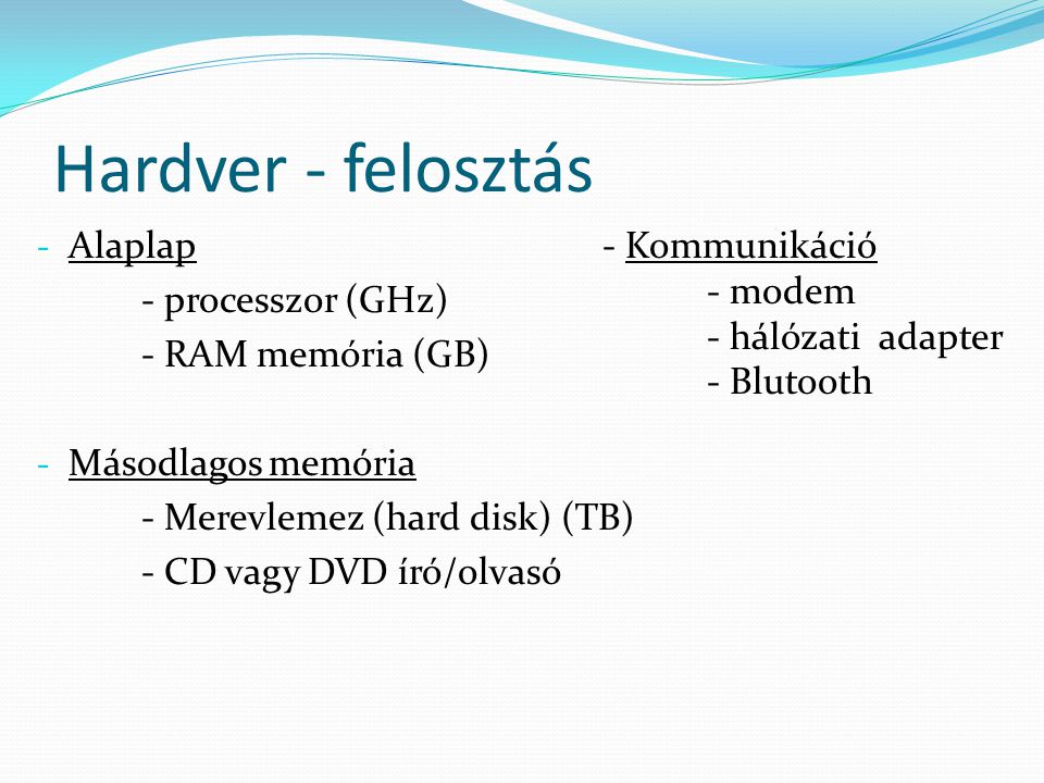 Hardver - felosztás - Alaplap - processzor (GHz) - RAM memória (GB) - Másodlagos memória - Merevlemez (hard disk) (TB) - CD vagy DVD író/olvasó - Kommunikáció - modem - hálózati adapter - Blutooth