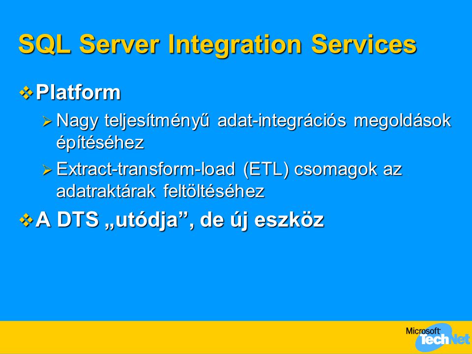 SQL Server Integration Services  Platform  Nagy teljesítményű adat-integrációs megoldások építéséhez  Extract-transform-load (ETL) csomagok az adatraktárak feltöltéséhez  A DTS „utódja , de új eszköz