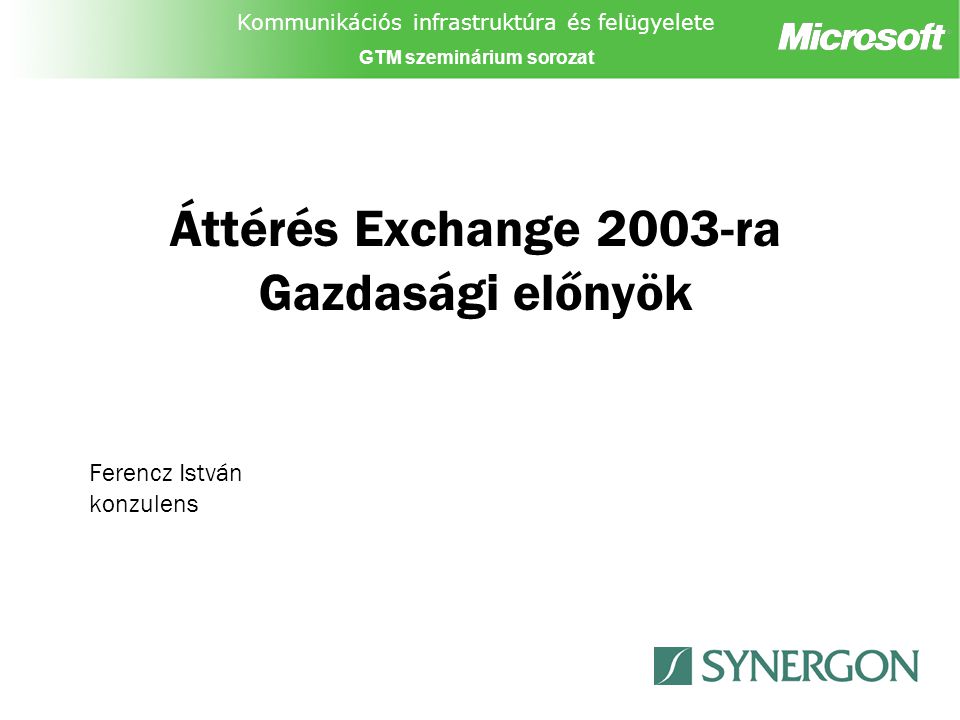Kommunikációs infrastruktúra és felügyelete GTM szeminárium sorozat Áttérés Exchange 2003-ra Gazdasági előnyök Ferencz István konzulens
