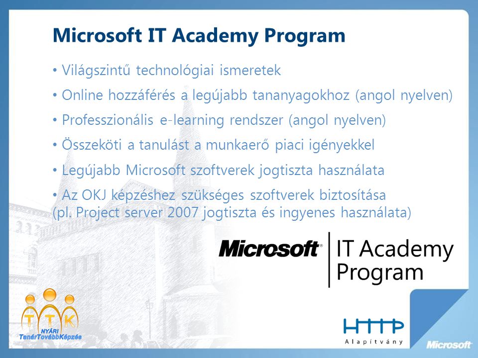 Microsoft IT Academy Program Világszintű technológiai ismeretek Online hozzáférés a legújabb tananyagokhoz (angol nyelven) Professzionális e-learning rendszer (angol nyelven) Összeköti a tanulást a munkaerő piaci igényekkel Legújabb Microsoft szoftverek jogtiszta használata Az OKJ képzéshez szükséges szoftverek biztosítása (pl.