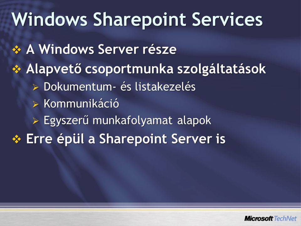Windows Sharepoint Services  A Windows Server része  Alapvető csoportmunka szolgáltatások  Dokumentum- és listakezelés  Kommunikáció  Egyszerű munkafolyamat alapok  Erre épül a Sharepoint Server is