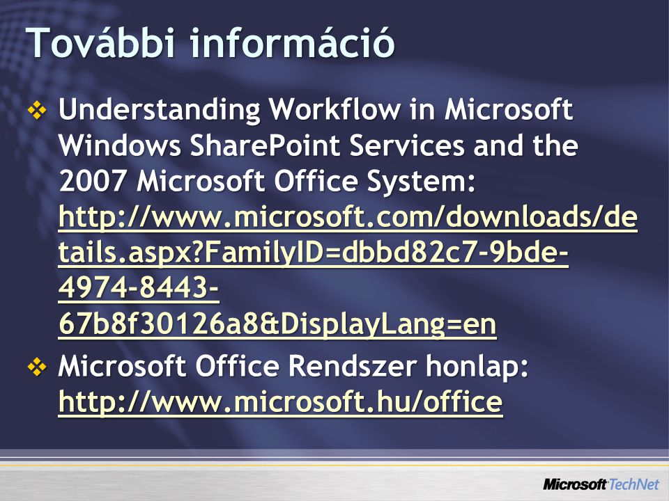 További információ  Understanding Workflow in Microsoft Windows SharePoint Services and the 2007 Microsoft Office System:   tails.aspx FamilyID=dbbd82c7-9bde b8f30126a8&DisplayLang=en   tails.aspx FamilyID=dbbd82c7-9bde b8f30126a8&DisplayLang=en   tails.aspx FamilyID=dbbd82c7-9bde b8f30126a8&DisplayLang=en  Microsoft Office Rendszer honlap: