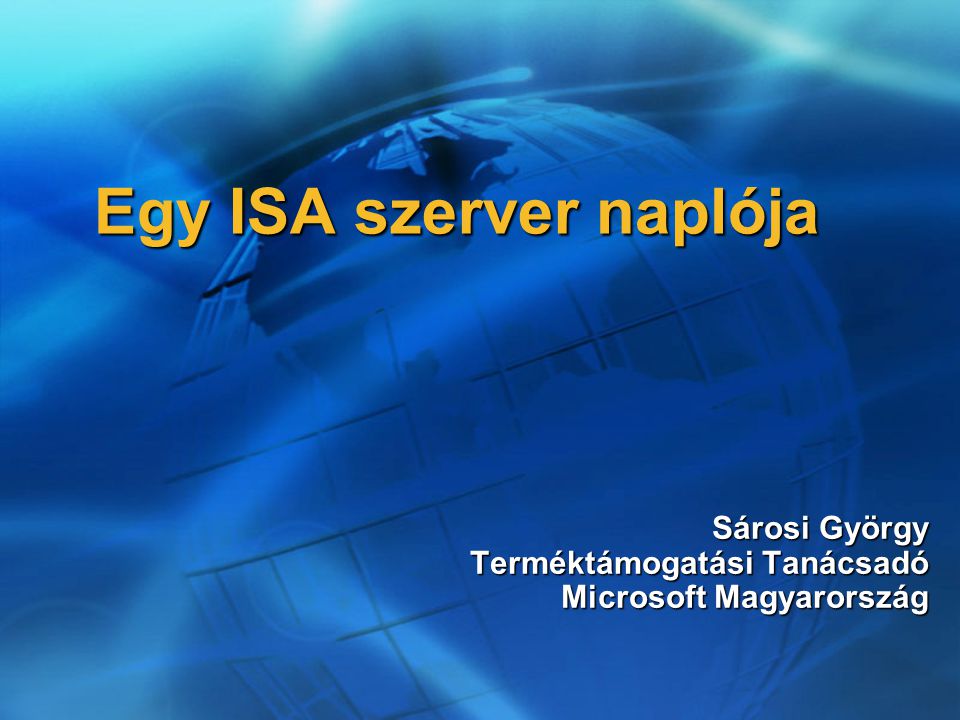 Egy ISA szerver naplója Sárosi György Terméktámogatási Tanácsadó Microsoft Magyarország