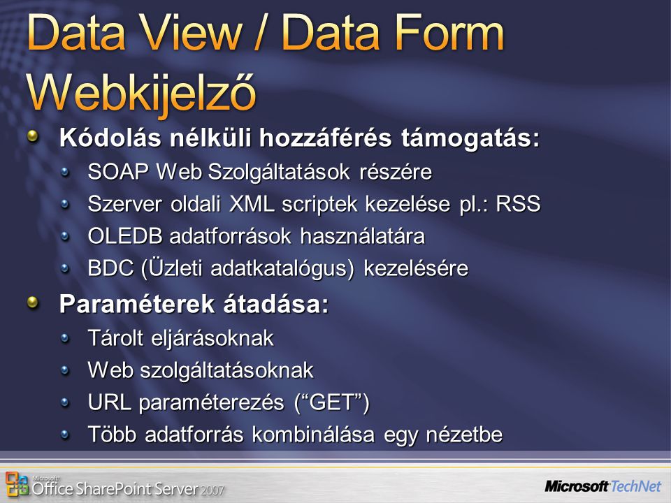 Kódolás nélküli hozzáférés támogatás: SOAP Web Szolgáltatások részére Szerver oldali XML scriptek kezelése pl.: RSS OLEDB adatforrások használatára BDC (Üzleti adatkatalógus) kezelésére Paraméterek átadása: Tárolt eljárásoknak Web szolgáltatásoknak URL paraméterezés ( GET ) Több adatforrás kombinálása egy nézetbe
