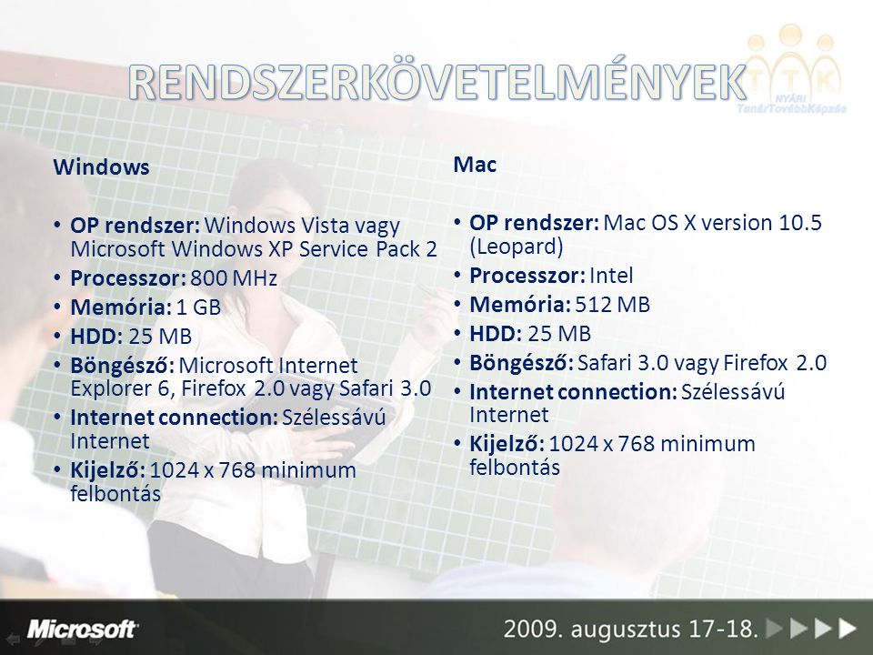 Windows OP rendszer: Windows Vista vagy Microsoft Windows XP Service Pack 2 Processzor: 800 MHz Memória: 1 GB HDD: 25 MB Böngésző: Microsoft Internet Explorer 6, Firefox 2.0 vagy Safari 3.0 Internet connection: Szélessávú Internet Kijelző: 1024 x 768 minimum felbontás Mac OP rendszer: Mac OS X version 10.5 (Leopard) Processzor: Intel Memória: 512 MB HDD: 25 MB Böngésző: Safari 3.0 vagy Firefox 2.0 Internet connection: Szélessávú Internet Kijelző: 1024 x 768 minimum felbontás