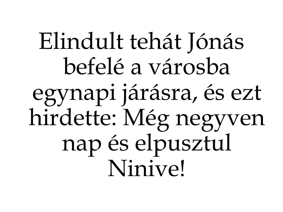 Elindult tehát Jónás befelé a városba egynapi járásra, és ezt hirdette: Még negyven nap és elpusztul Ninive!