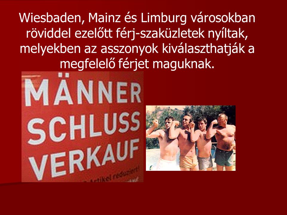 Wiesbaden, Mainz és Limburg városokban röviddel ezelőtt férj-szaküzletek nyíltak, melyekben az asszonyok kiválaszthatják a megfelelő férjet maguknak.