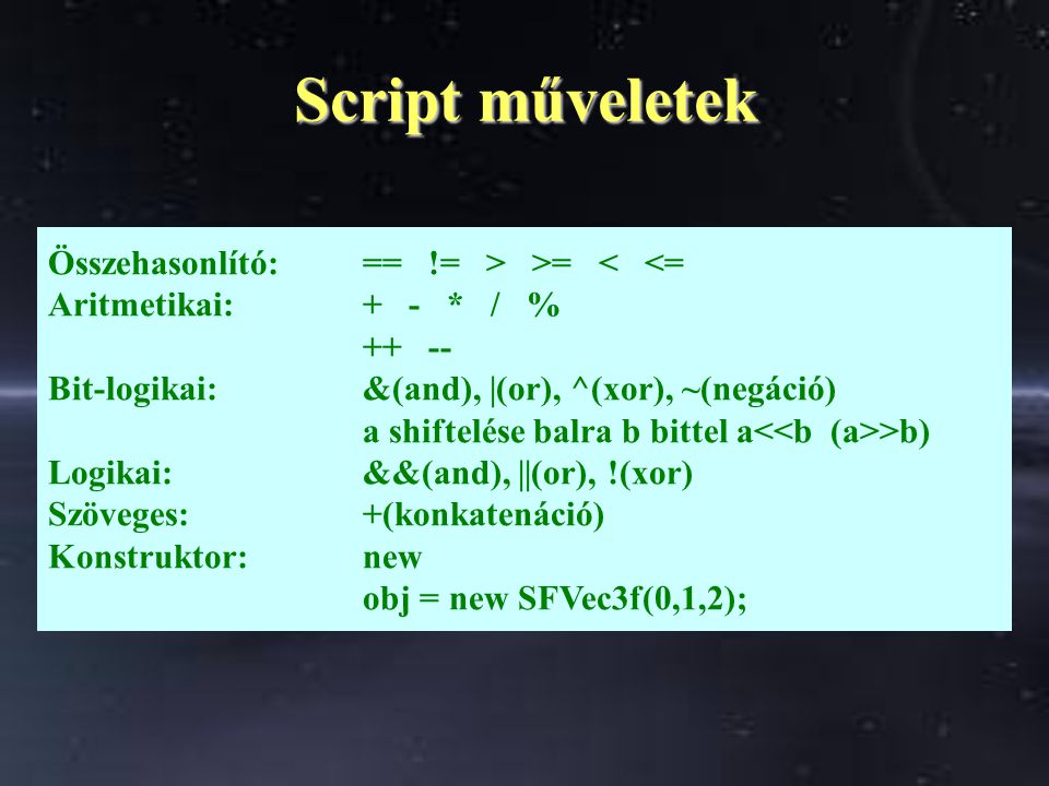 Script műveletek Összehasonlító:== != > >= < <= Aritmetikai:+ - * / % Bit-logikai:&(and), |(or), ^(xor), ~(negáció) a shiftelése balra b bittel a >b) Logikai: &&(and), ||(or), !(xor) Szöveges:+(konkatenáció) Konstruktor:new obj = new SFVec3f(0,1,2);