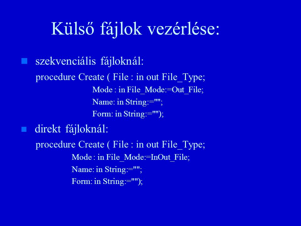 Külső fájlok vezérlése: n n szekvenciális fájloknál: procedure Create ( File : in out File_Type; Mode : in File_Mode:=Out_File; Name: in String:= ; Form: in String:= ); n n direkt fájloknál: procedure Create ( File : in out File_Type; Mode : in File_Mode:=InOut_File; Name: in String:= ; Form: in String:= );