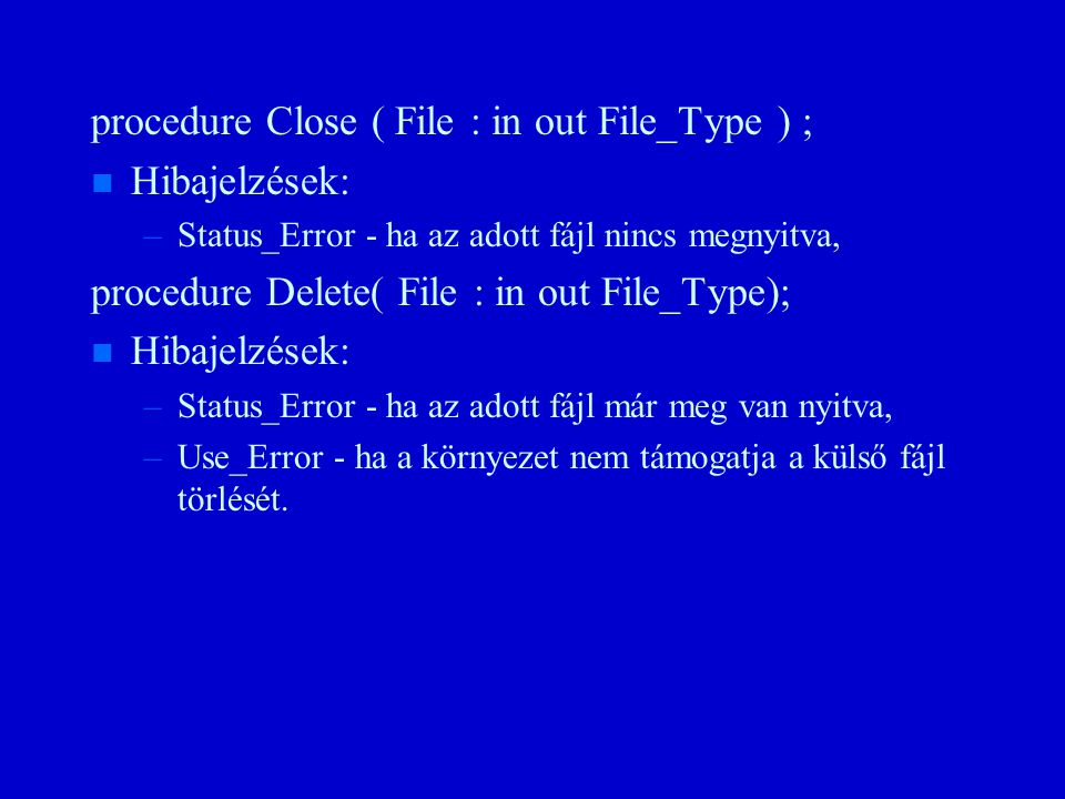 procedure Close ( File : in out File_Type ) ; n n Hibajelzések: – –Status_Error - ha az adott fájl nincs megnyitva, procedure Delete( File : in out File_Type); n n Hibajelzések: – –Status_Error - ha az adott fájl már meg van nyitva, – –Use_Error - ha a környezet nem támogatja a külső fájl törlését.