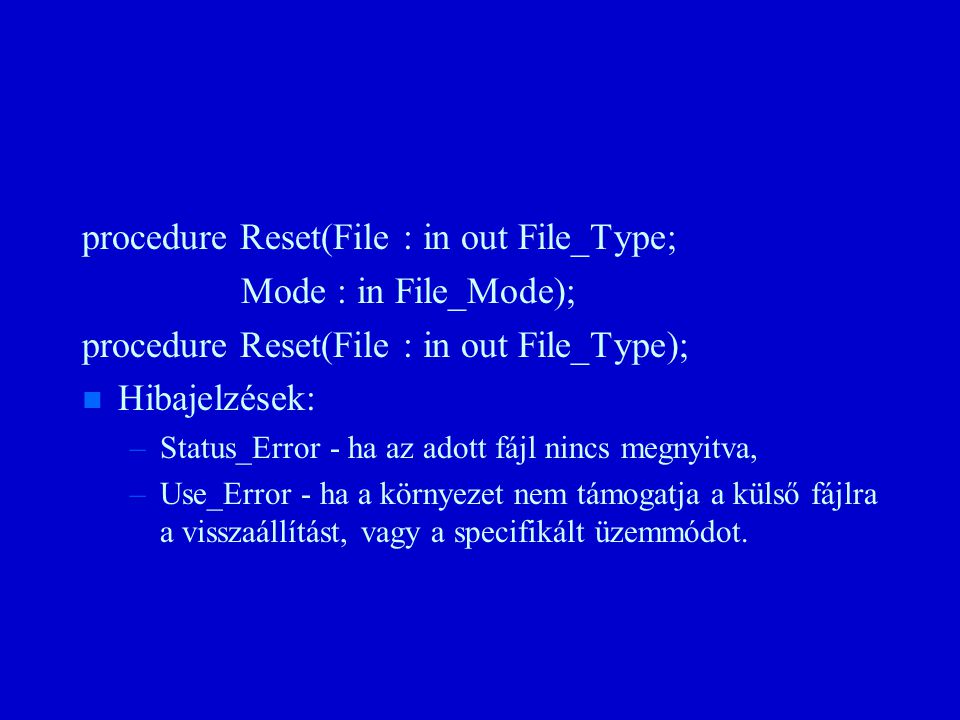 procedure Reset(File : in out File_Type; Mode : in File_Mode); procedure Reset(File : in out File_Type); n n Hibajelzések: – –Status_Error - ha az adott fájl nincs megnyitva, – –Use_Error - ha a környezet nem támogatja a külső fájlra a visszaállítást, vagy a specifikált üzemmódot.