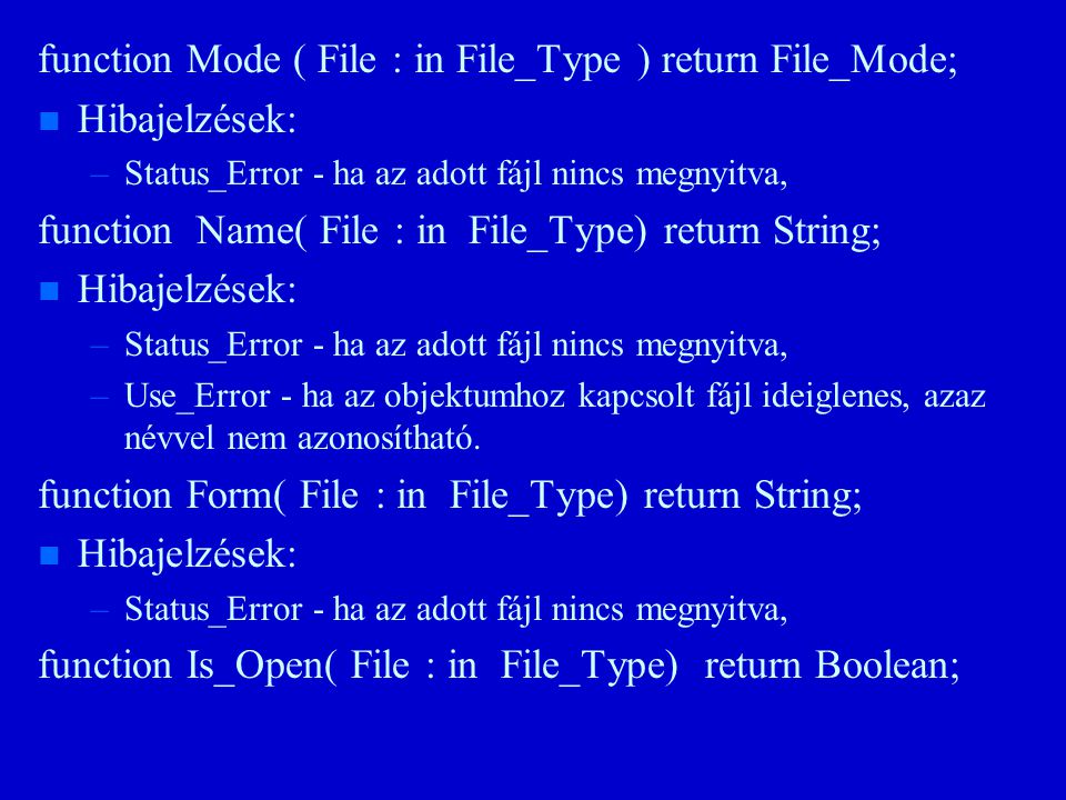 function Mode ( File : in File_Type ) return File_Mode; n n Hibajelzések: – –Status_Error - ha az adott fájl nincs megnyitva, function Name( File : in File_Type) return String; n n Hibajelzések: – –Status_Error - ha az adott fájl nincs megnyitva, – –Use_Error - ha az objektumhoz kapcsolt fájl ideiglenes, azaz névvel nem azonosítható.
