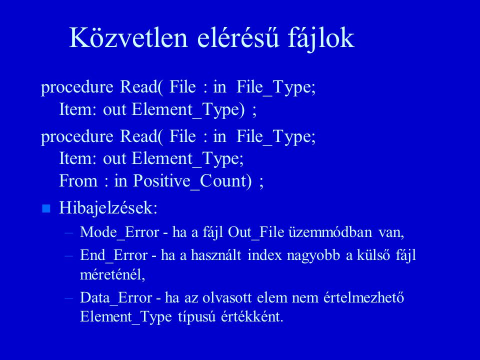 Közvetlen elérésű fájlok procedure Read( File : in File_Type; Item: out Element_Type) ; procedure Read( File : in File_Type; Item: out Element_Type; From : in Positive_Count) ; n n Hibajelzések: – –Mode_Error - ha a fájl Out_File üzemmódban van, – –End_Error - ha a használt index nagyobb a külső fájl méreténél, – –Data_Error - ha az olvasott elem nem értelmezhető Element_Type típusú értékként.