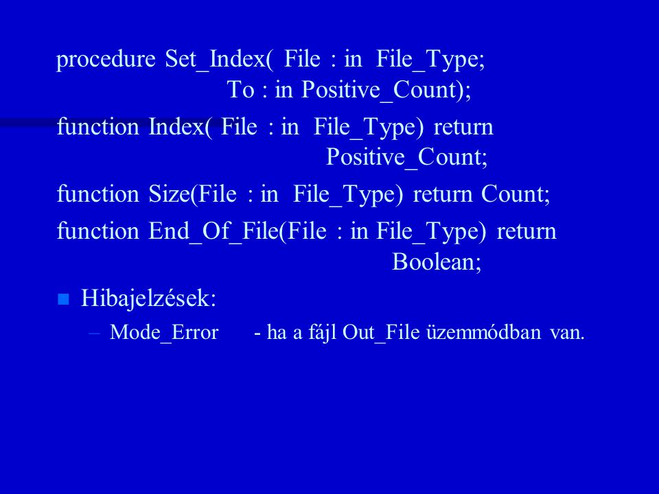 procedure Set_Index( File : in File_Type; To : in Positive_Count); function Index( File : in File_Type) return Positive_Count; function Size(File : in File_Type) return Count; function End_Of_File(File : in File_Type) return Boolean; n n Hibajelzések: – –Mode_Error- ha a fájl Out_File üzemmódban van.