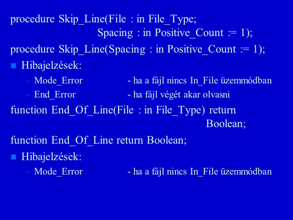 procedure Skip_Line(File : in File_Type; Spacing : in Positive_Count := 1); procedure Skip_Line(Spacing : in Positive_Count := 1); n n Hibajelzések: – –Mode_Error- ha a fájl nincs In_File üzemmódban – –End_Error- ha fájl végét akar olvasni function End_Of_Line(File : in File_Type) return Boolean; function End_Of_Line return Boolean; n n Hibajelzések: – –Mode_Error- ha a fájl nincs In_File üzemmódban