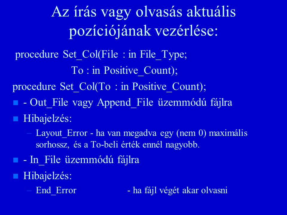 Az írás vagy olvasás aktuális pozíciójának vezérlése: procedure Set_Col(File : in File_Type; To : in Positive_Count); procedure Set_Col(To : in Positive_Count); n n - Out_File vagy Append_File üzemmódú fájlra n n Hibajelzés: – –Layout_Error - ha van megadva egy (nem 0) maximális sorhossz, és a To-beli érték ennél nagyobb.