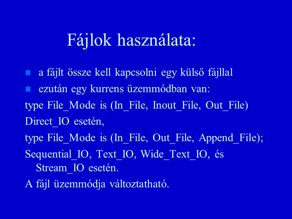 Fájlok használata: n n a fájlt össze kell kapcsolni egy külső fájllal n n ezután egy kurrens üzemmódban van: type File_Mode is (In_File, Inout_File, Out_File) Direct_IO esetén, type File_Mode is (In_File, Out_File, Append_File); Sequential_IO, Text_IO, Wide_Text_IO, és Stream_IO esetén.